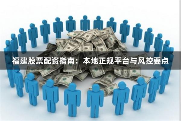 福建股票配资指南：本地正规平台与风控要点