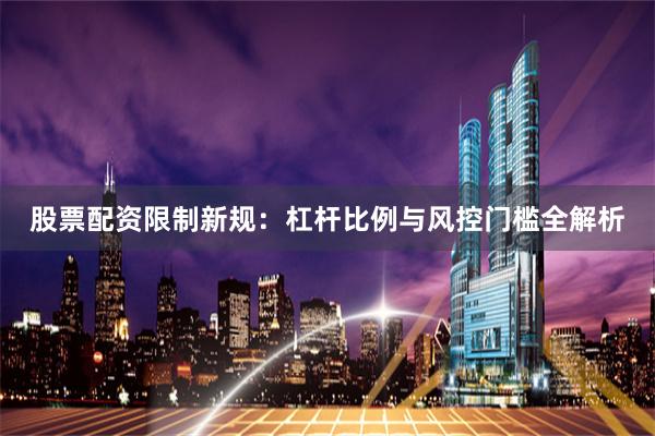 股票配资限制新规：杠杆比例与风控门槛全解析