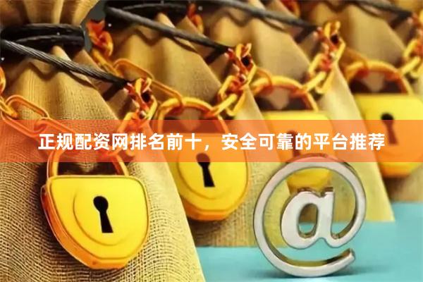 正规配资网排名前十，安全可靠的平台推荐
