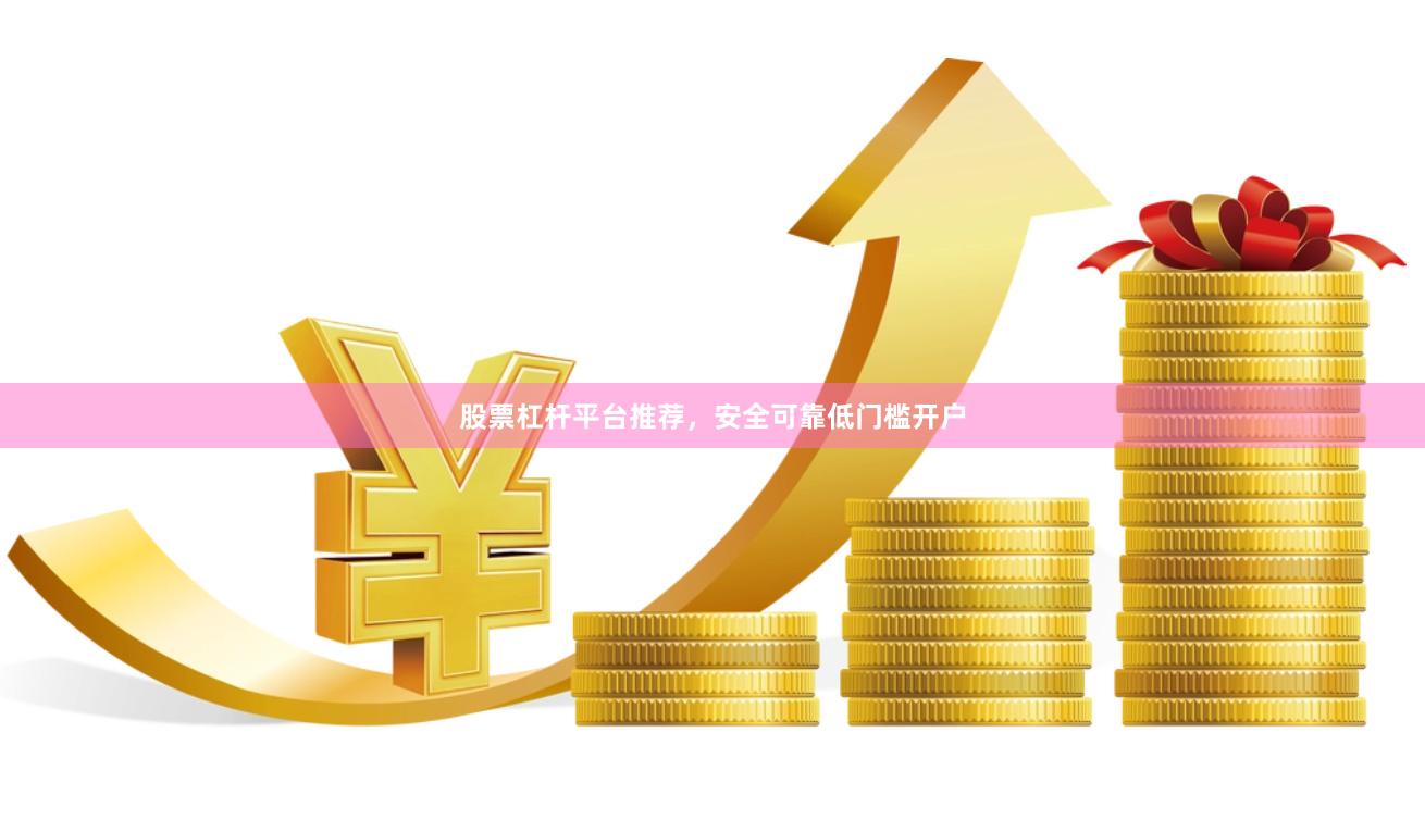 股票杠杆平台推荐，安全可靠低门槛开户
