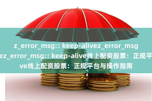 z_error_msg:: keep-alivez_error_msg:: keep-alivez_error_msg:: keep-alive线上配资股票：正规平台与操作指南