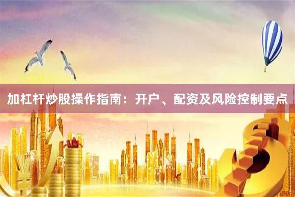 加杠杆炒股操作指南：开户、配资及风险控制要点