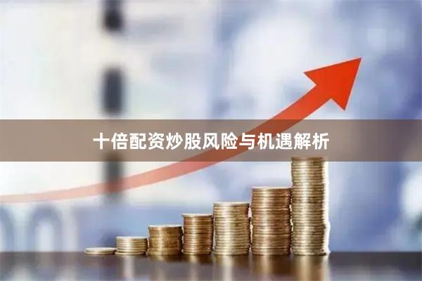 十倍配资炒股风险与机遇解析