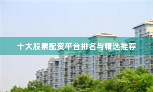 十大股票配资平台排名与精选推荐