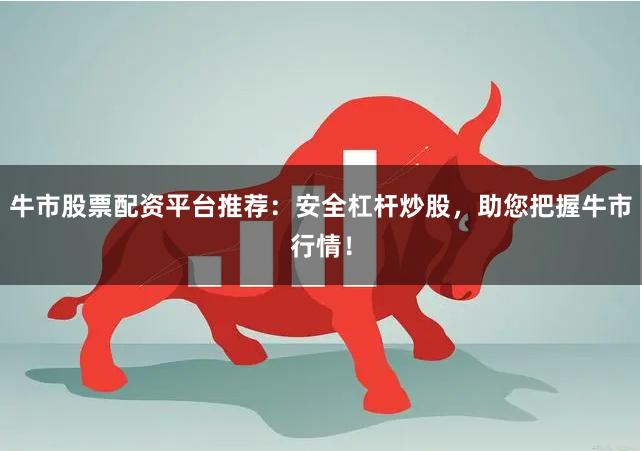 牛市股票配资平台推荐：安全杠杆炒股，助您把握牛市行情！