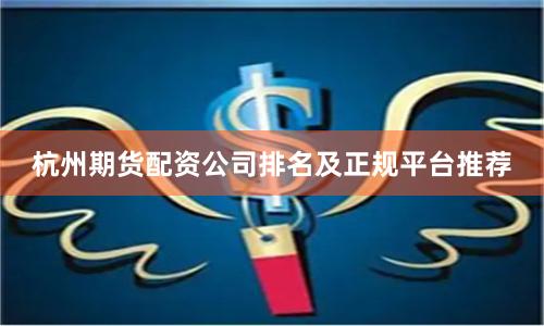 杭州期货配资公司排名及正规平台推荐