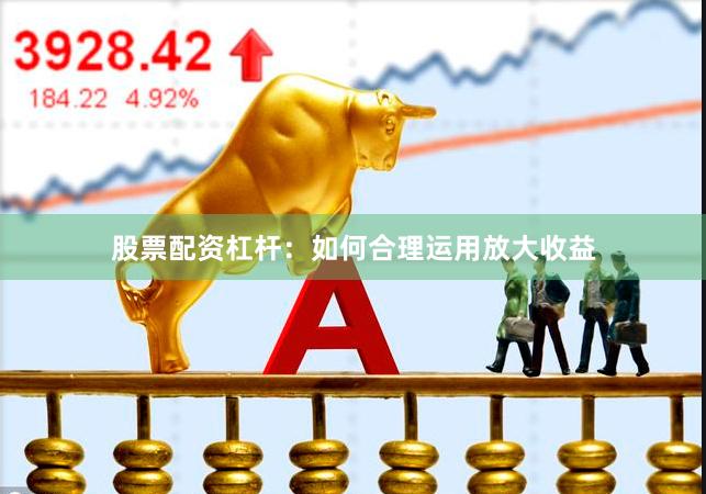 股票配资杠杆：如何合理运用放大收益