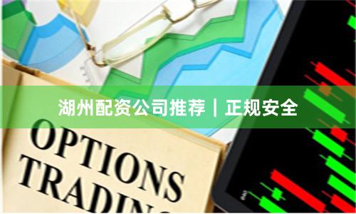 湖州配资公司推荐｜正规安全