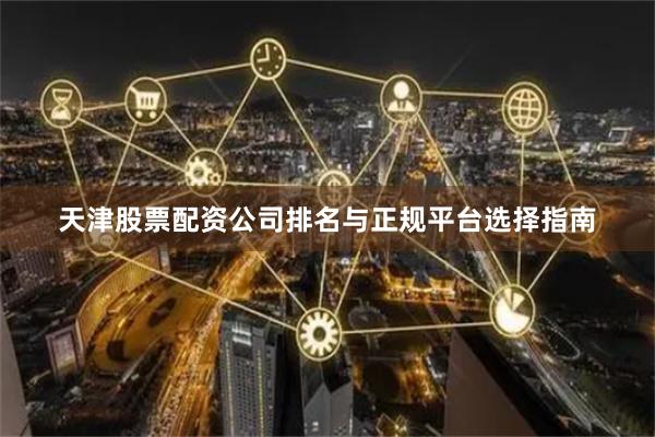 天津股票配资公司排名与正规平台选择指南