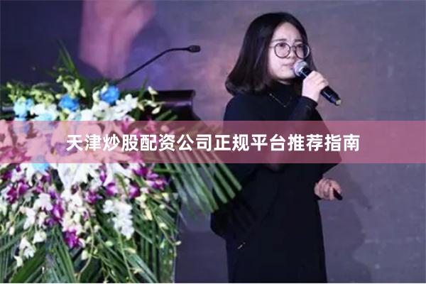 天津炒股配资公司正规平台推荐指南