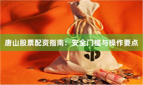 唐山股票配资指南：安全门槛与操作要点