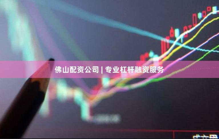 佛山配资公司 | 专业杠杆融资服务