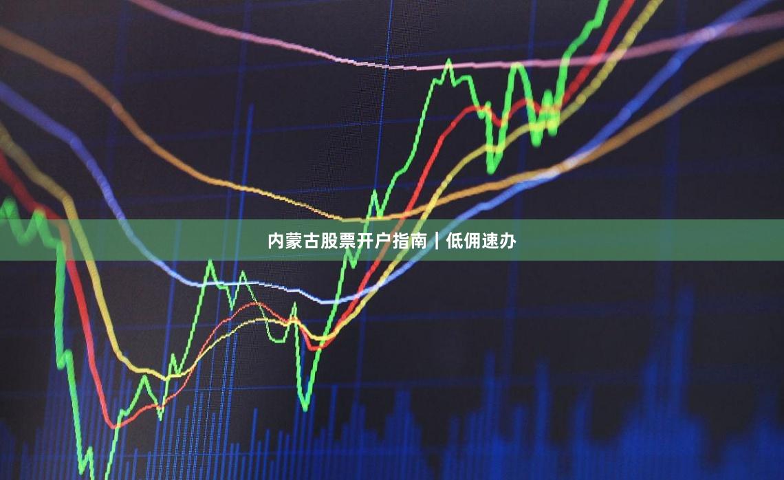 内蒙古股票开户指南｜低佣速办