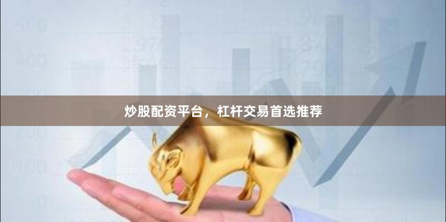 炒股配资平台，杠杆交易首选推荐
