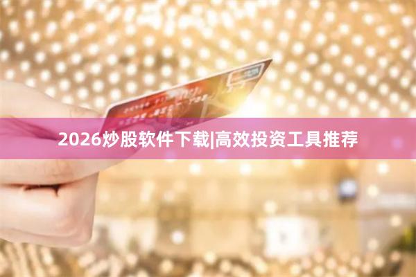 2026炒股软件下载|高效投资工具推荐