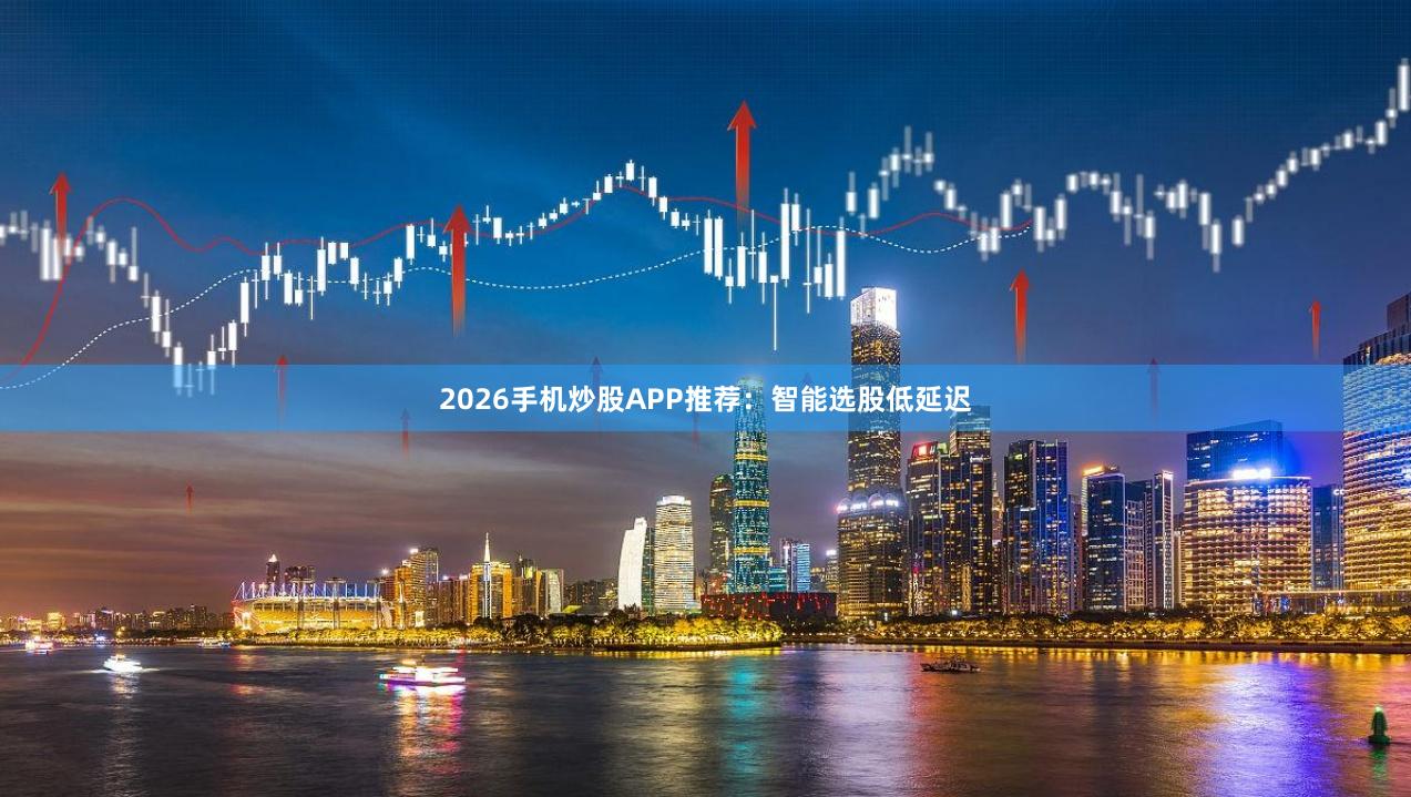 2026手机炒股APP推荐：智能选股低延迟