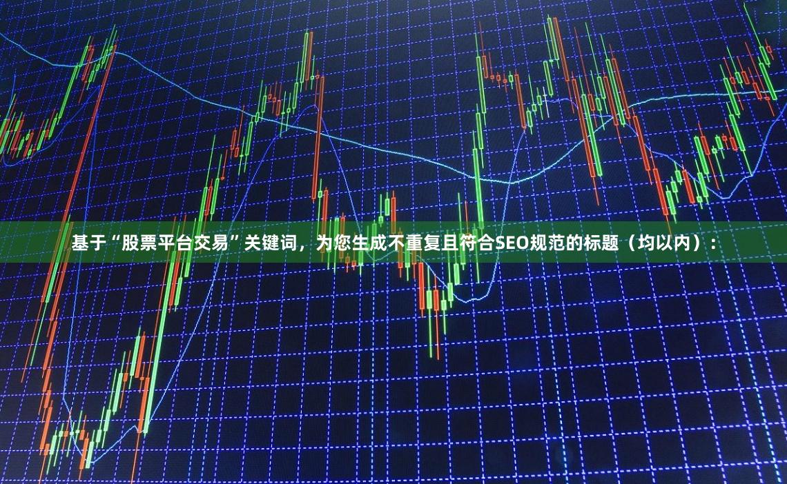 基于“股票平台交易”关键词，为您生成不重复且符合SEO规范的标题（均以内）：