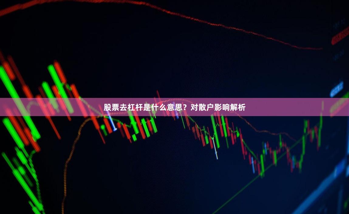 股票去杠杆是什么意思？对散户影响解析