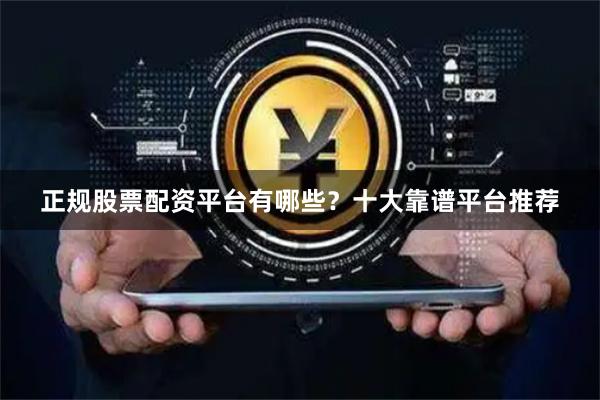 正规股票配资平台有哪些？十大靠谱平台推荐
