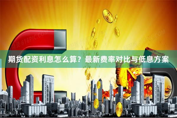 期货配资利息怎么算？最新费率对比与低息方案